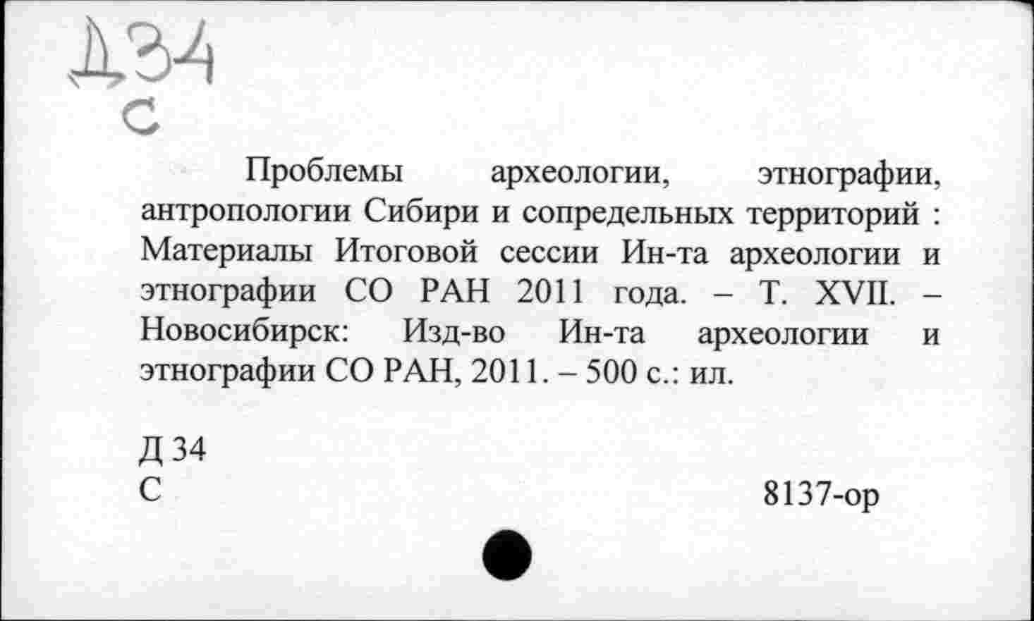 ﻿Проблемы археологии, этнографии, антропологии Сибири и сопредельных территорий : Материалы Итоговой сессии Ин-та археологии и этнографии СО РАН 2011 года. - T. XVII. -Новосибирск: Изд-во Ин-та археологии и этнографии СО РАН, 2011. - 500 с.: ил.
Д 34 С
8137-ор